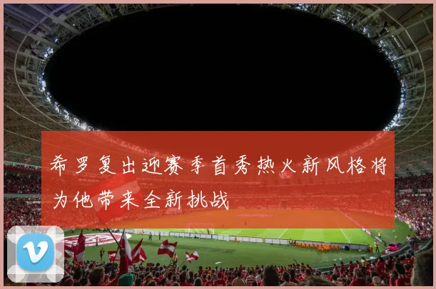 希罗复出迎赛季首秀热火新风格将为他带来全新挑战