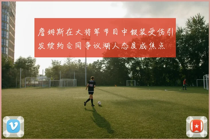 詹姆斯在大将军节目中假装受伤引发续约合同争议湖人态度成焦点