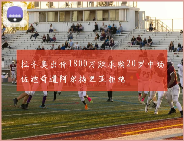 拉齐奥出价1800万欧求购20岁中场佐迪奇遭阿尔梅里亚拒绝