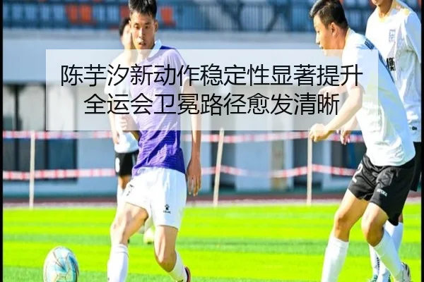 陈芋汐新动作稳定性显著提升 全运会卫冕路径愈发清晰(kaiyun)